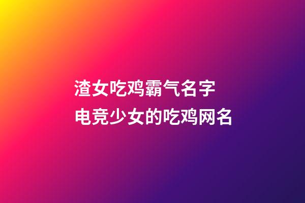 渣女吃鸡霸气名字 电竞少女的吃鸡网名
